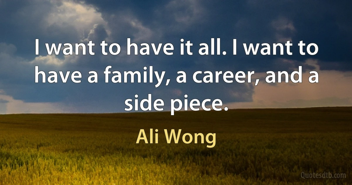 I want to have it all. I want to have a family, a career, and a side piece. (Ali Wong)