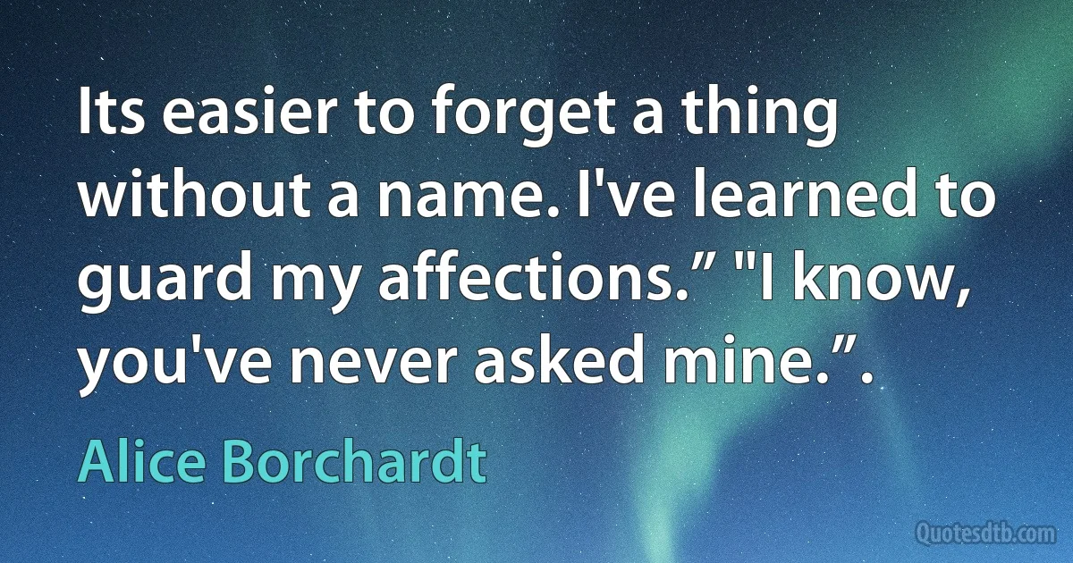 Its easier to forget a thing without a name. I've learned to guard my affections.” "I know, you've never asked mine.”. (Alice Borchardt)