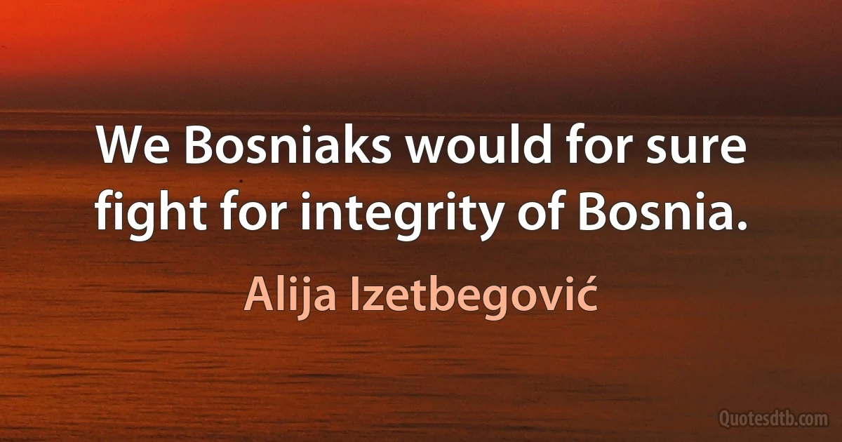 We Bosniaks would for sure fight for integrity of Bosnia. (Alija Izetbegović)