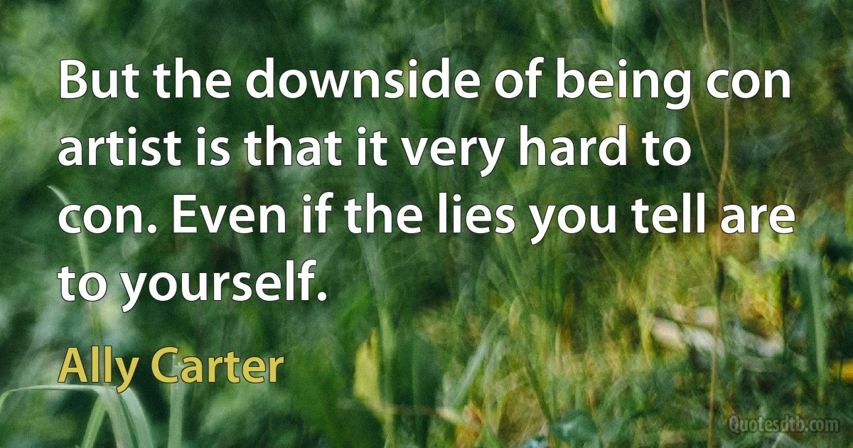 But the downside of being con artist is that it very hard to con. Even if the lies you tell are to yourself. (Ally Carter)