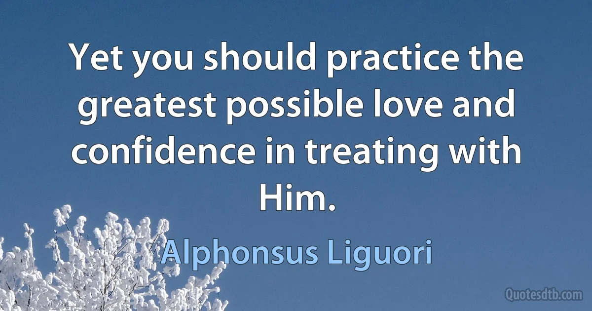 Yet you should practice the greatest possible love and confidence in treating with Him. (Alphonsus Liguori)