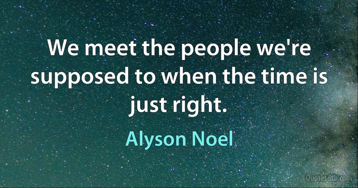 We meet the people we're supposed to when the time is just right. (Alyson Noel)