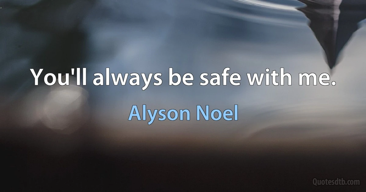 You'll always be safe with me. (Alyson Noel)