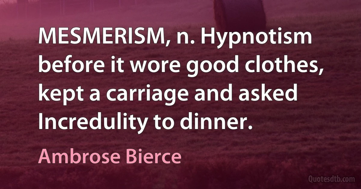 MESMERISM, n. Hypnotism before it wore good clothes, kept a carriage and asked Incredulity to dinner. (Ambrose Bierce)