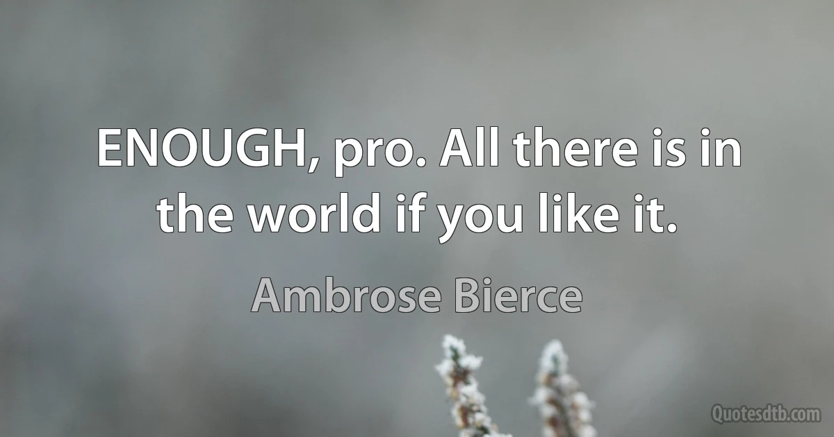 ENOUGH, pro. All there is in the world if you like it. (Ambrose Bierce)