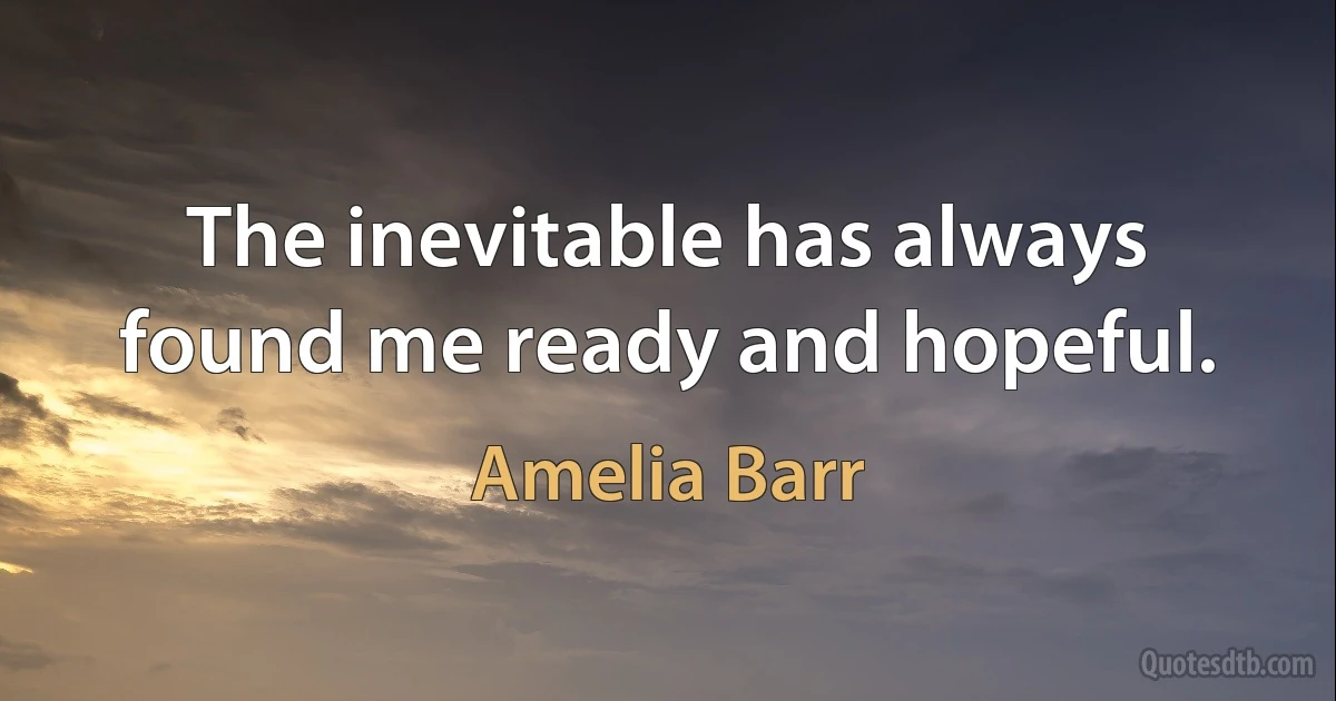 The inevitable has always found me ready and hopeful. (Amelia Barr)