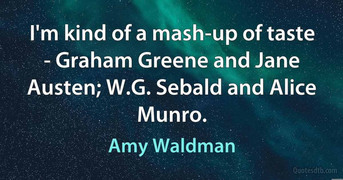 I'm kind of a mash-up of taste - Graham Greene and Jane Austen; W.G. Sebald and Alice Munro. (Amy Waldman)