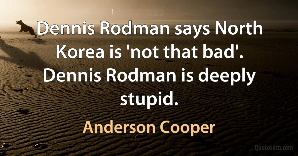 Dennis Rodman says North Korea is 'not that bad'. Dennis Rodman is deeply stupid. (Anderson Cooper)