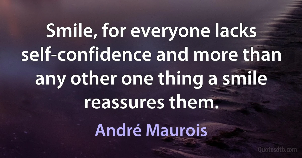 Smile, for everyone lacks self-confidence and more than any other one thing a smile reassures them. (André Maurois)