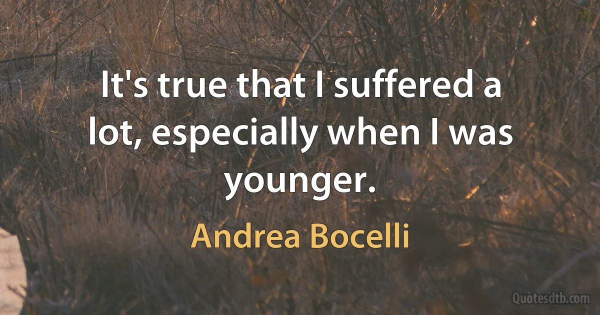 It's true that I suffered a lot, especially when I was younger. (Andrea Bocelli)