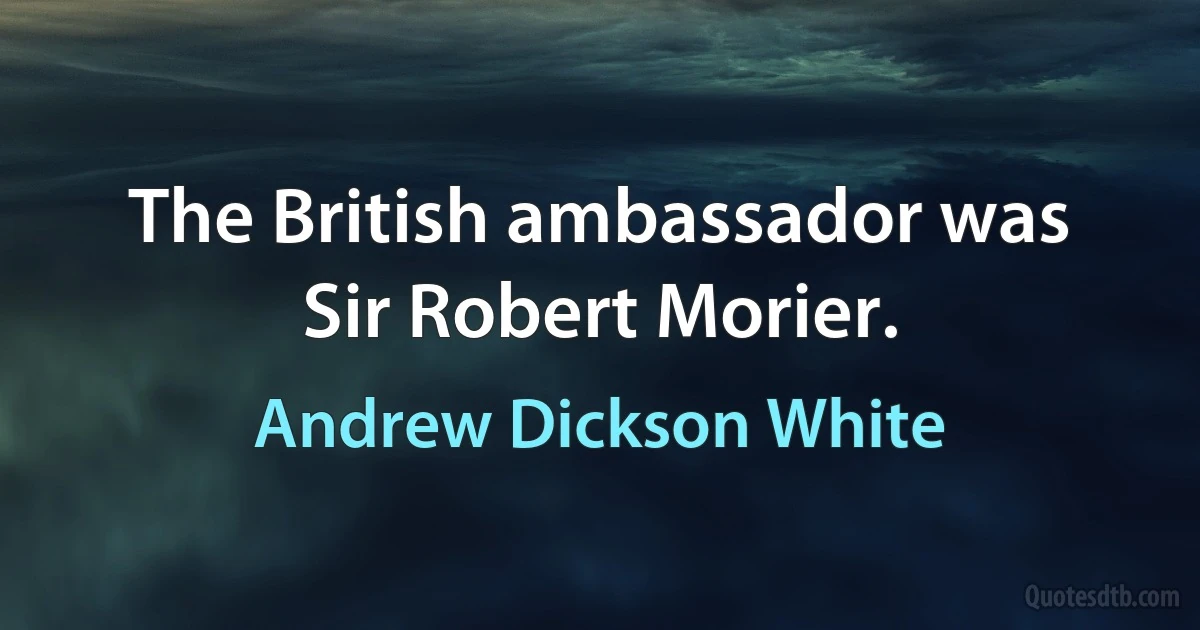 The British ambassador was Sir Robert Morier. (Andrew Dickson White)