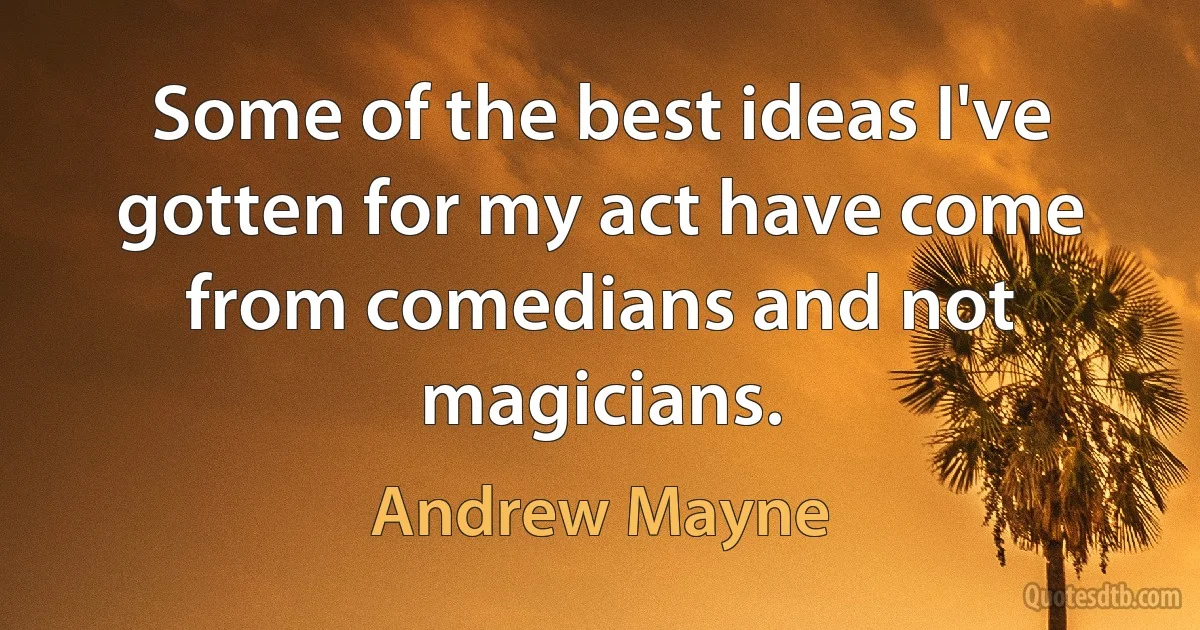 Some of the best ideas I've gotten for my act have come from comedians and not magicians. (Andrew Mayne)