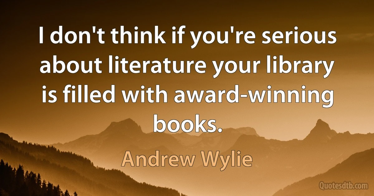 I don't think if you're serious about literature your library is filled with award-winning books. (Andrew Wylie)