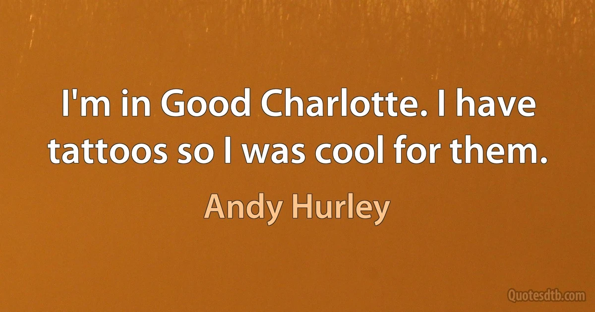 I'm in Good Charlotte. I have tattoos so I was cool for them. (Andy Hurley)