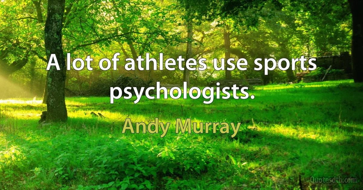 A lot of athletes use sports psychologists. (Andy Murray)