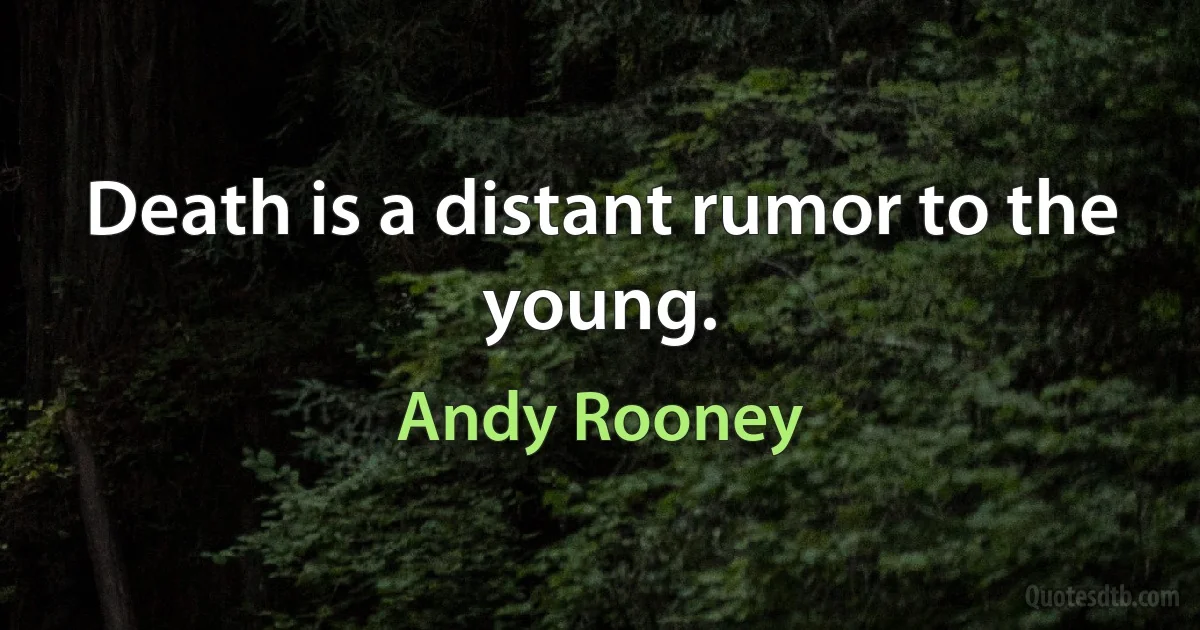 Death is a distant rumor to the young. (Andy Rooney)