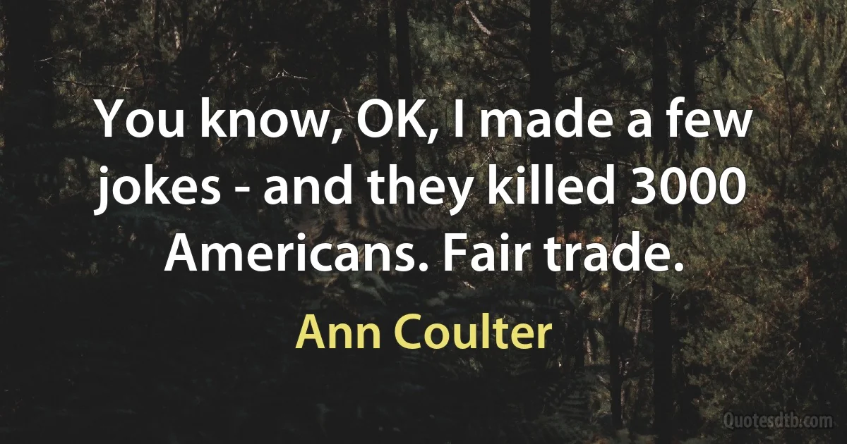 You know, OK, I made a few jokes - and they killed 3000 Americans. Fair trade. (Ann Coulter)