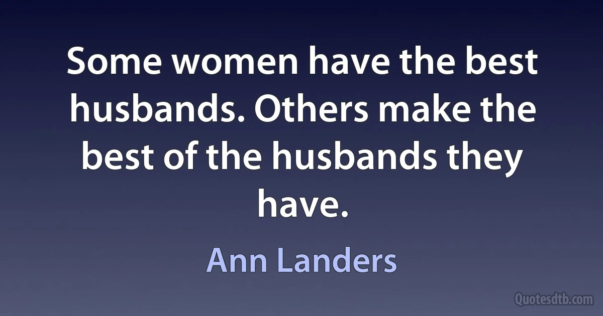 Some women have the best husbands. Others make the best of the husbands they have. (Ann Landers)