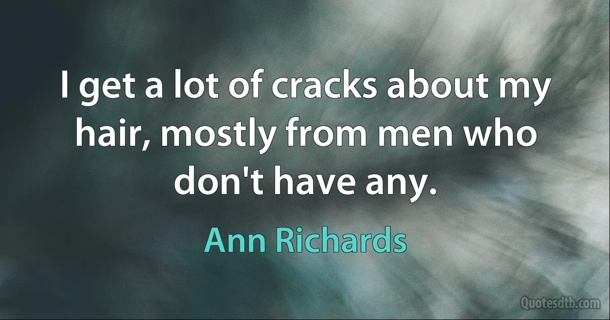 I get a lot of cracks about my hair, mostly from men who don't have any. (Ann Richards)