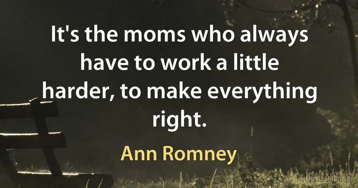 It's the moms who always have to work a little harder, to make everything right. (Ann Romney)