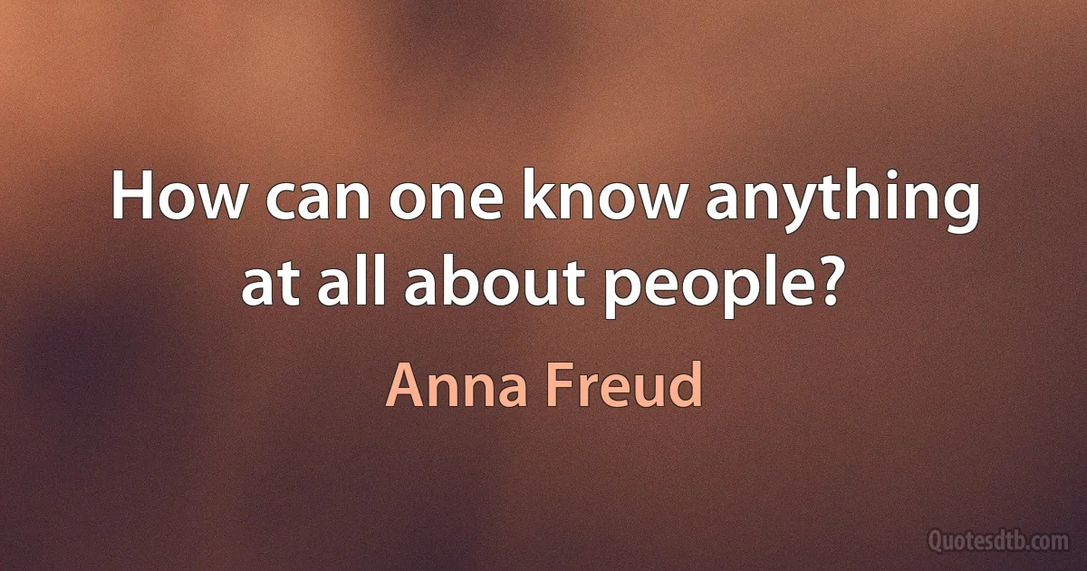 How can one know anything at all about people? (Anna Freud)