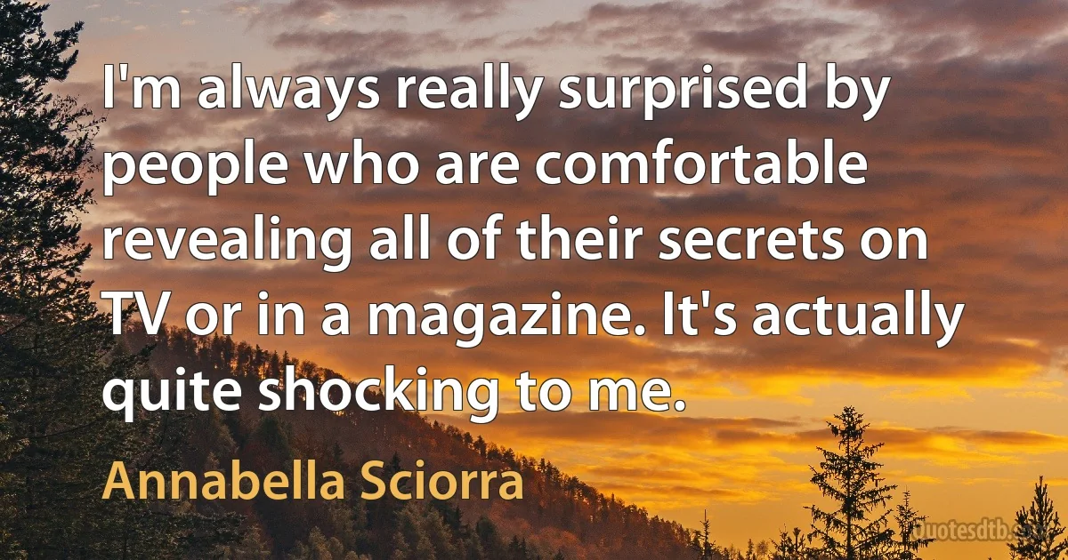 I'm always really surprised by people who are comfortable revealing all of their secrets on TV or in a magazine. It's actually quite shocking to me. (Annabella Sciorra)