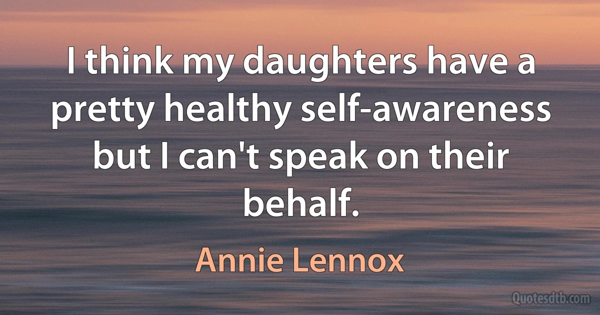 I think my daughters have a pretty healthy self-awareness but I can't speak on their behalf. (Annie Lennox)