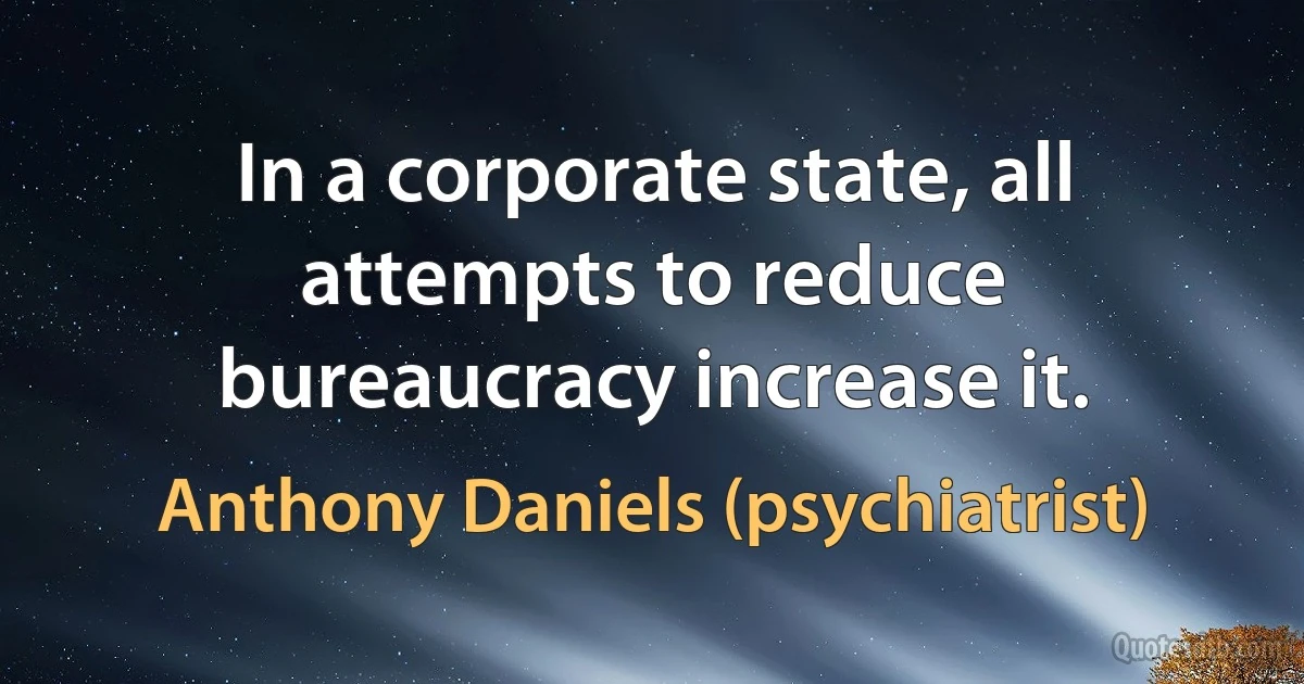 In a corporate state, all attempts to reduce bureaucracy increase it. (Anthony Daniels (psychiatrist))