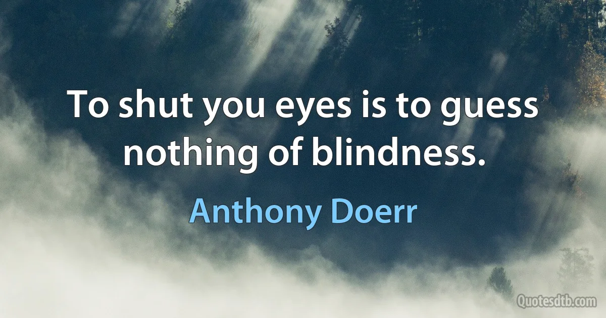 To shut you eyes is to guess nothing of blindness. (Anthony Doerr)