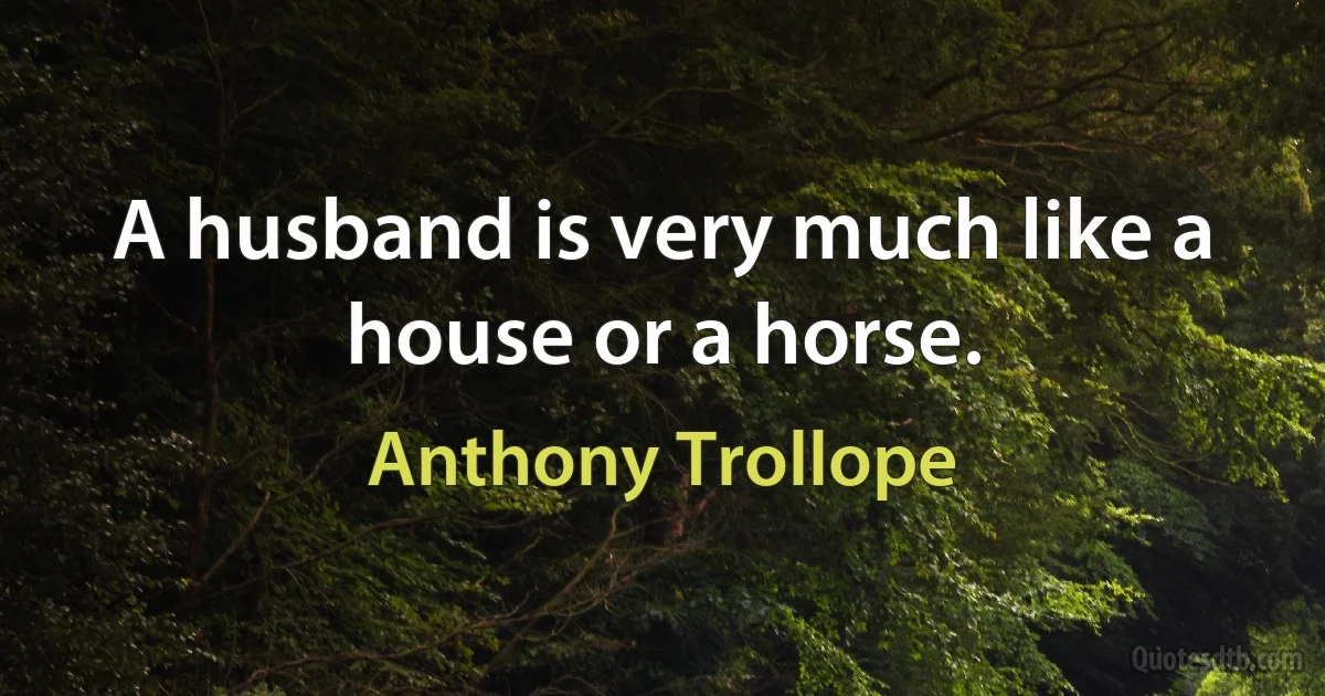 A husband is very much like a house or a horse. (Anthony Trollope)