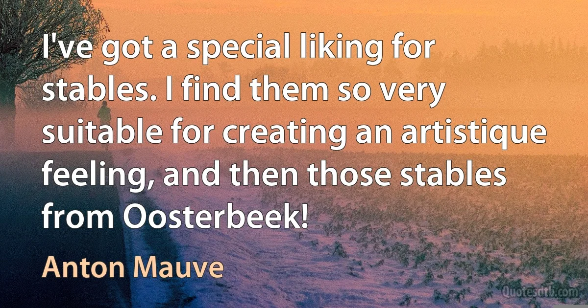 I've got a special liking for stables. I find them so very suitable for creating an artistique feeling, and then those stables from Oosterbeek! (Anton Mauve)