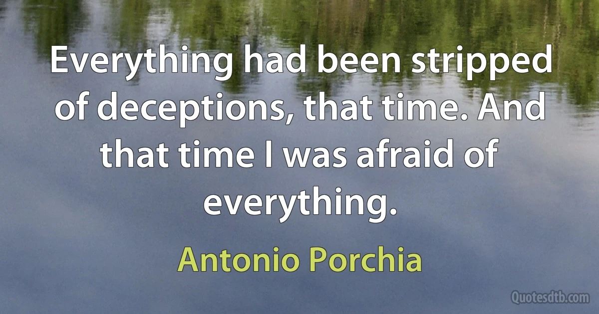 Everything had been stripped of deceptions, that time. And that time I was afraid of everything. (Antonio Porchia)