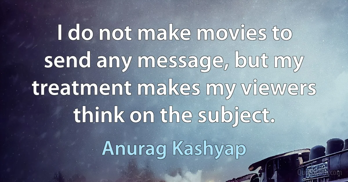 I do not make movies to send any message, but my treatment makes my viewers think on the subject. (Anurag Kashyap)