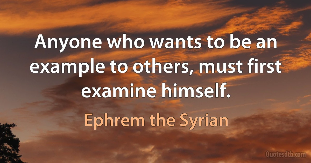Anyone who wants to be an example to others, must first examine himself. (Ephrem the Syrian)