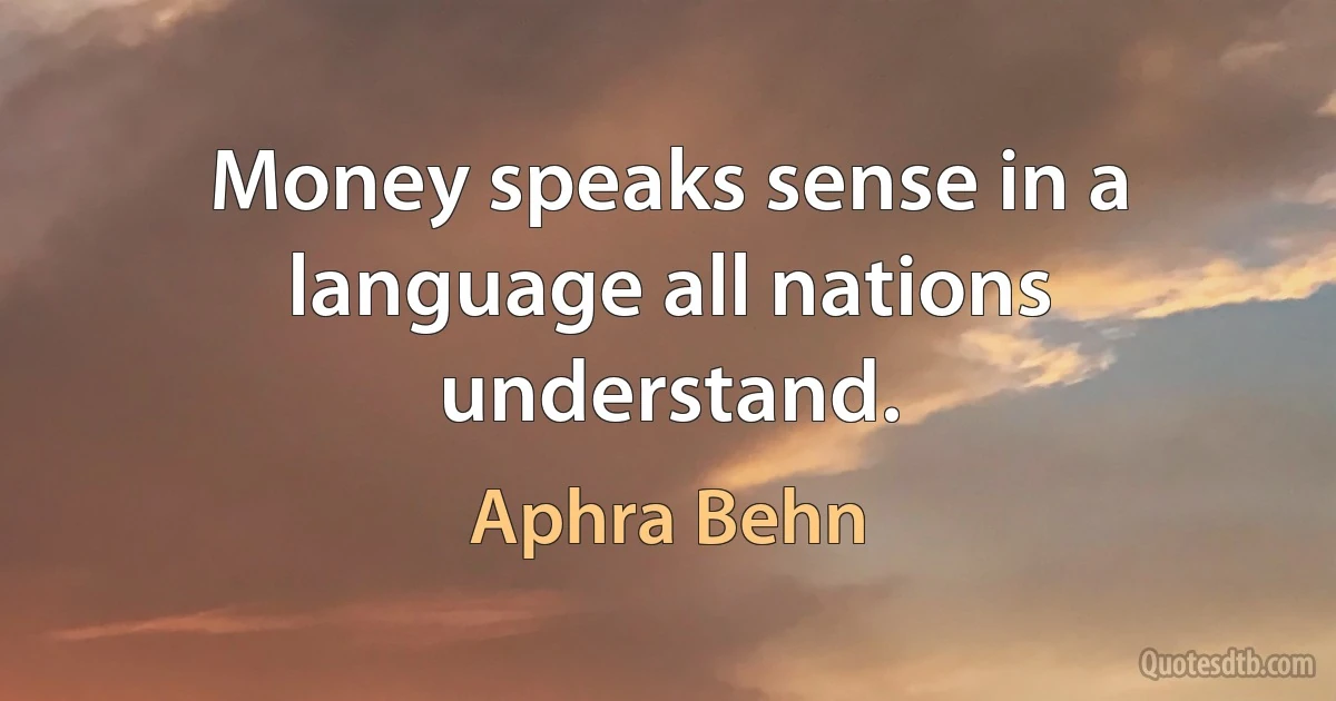 Money speaks sense in a language all nations understand. (Aphra Behn)