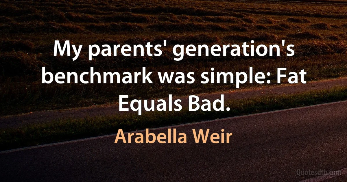 My parents' generation's benchmark was simple: Fat Equals Bad. (Arabella Weir)