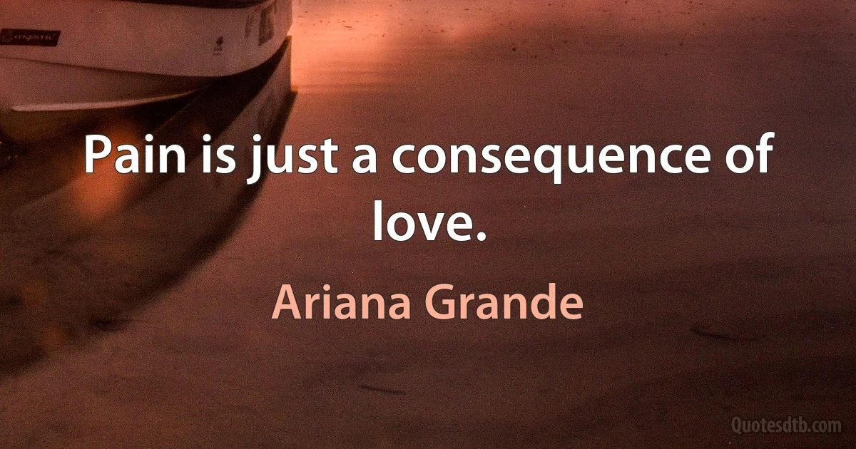 Pain is just a consequence of love. (Ariana Grande)