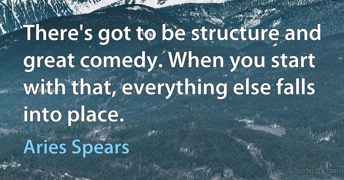 There's got to be structure and great comedy. When you start with that, everything else falls into place. (Aries Spears)