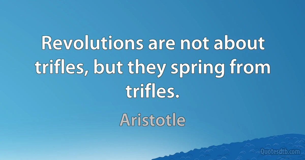 Revolutions are not about trifles, but they spring from trifles. (Aristotle)