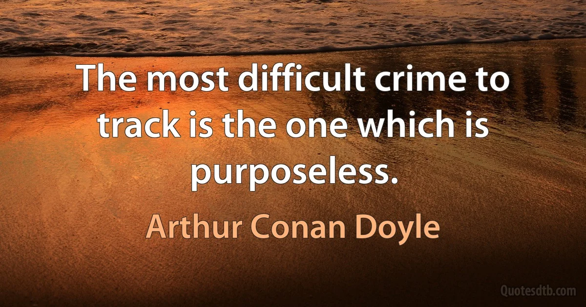 The most difficult crime to track is the one which is purposeless. (Arthur Conan Doyle)