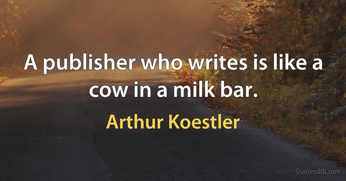 A publisher who writes is like a cow in a milk bar. (Arthur Koestler)