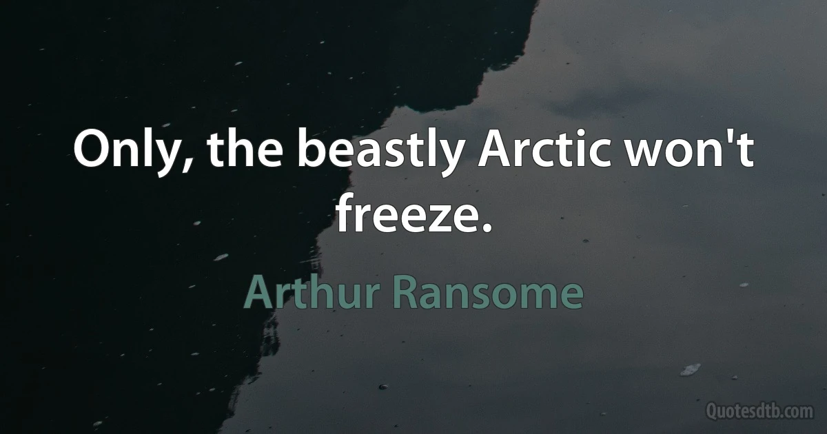 Only, the beastly Arctic won't freeze. (Arthur Ransome)