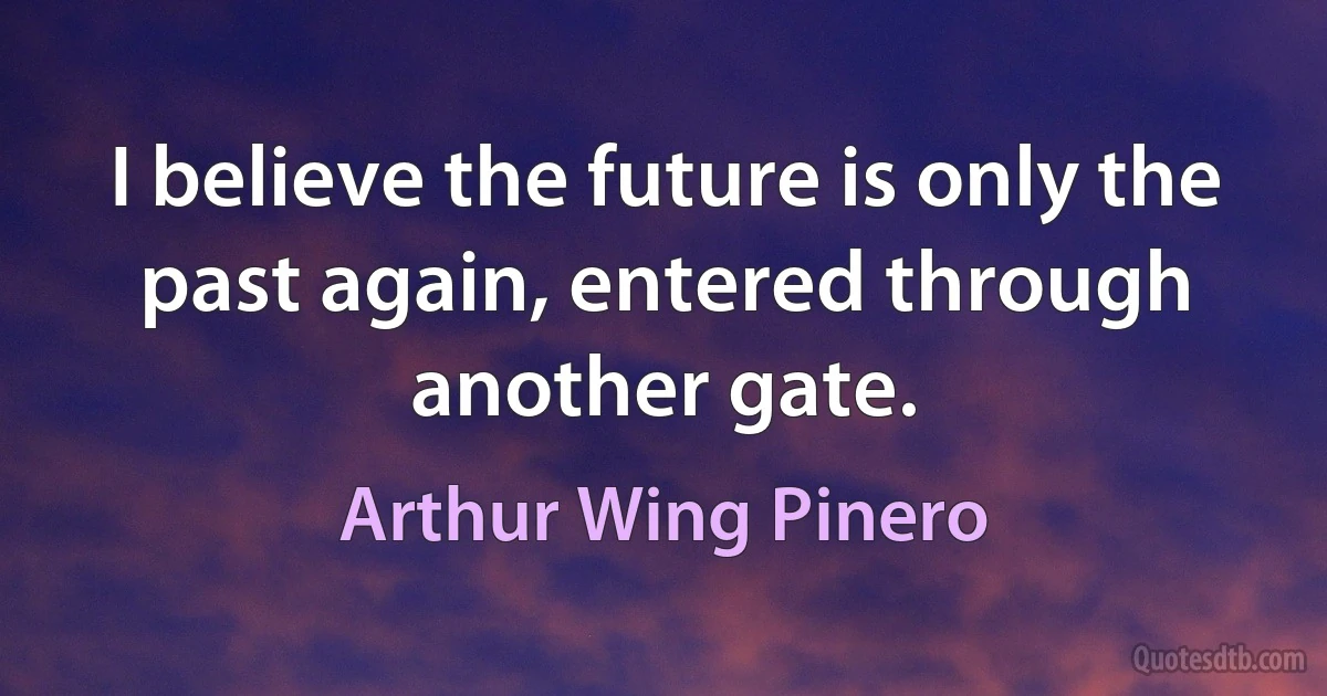 I believe the future is only the past again, entered through another gate. (Arthur Wing Pinero)