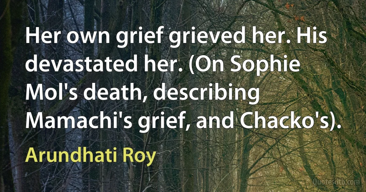 Her own grief grieved her. His devastated her. (On Sophie Mol's death, describing Mamachi's grief, and Chacko's). (Arundhati Roy)