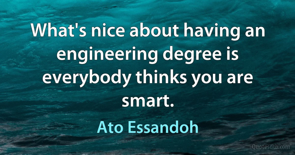 What's nice about having an engineering degree is everybody thinks you are smart. (Ato Essandoh)