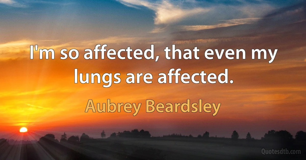 I'm so affected, that even my lungs are affected. (Aubrey Beardsley)