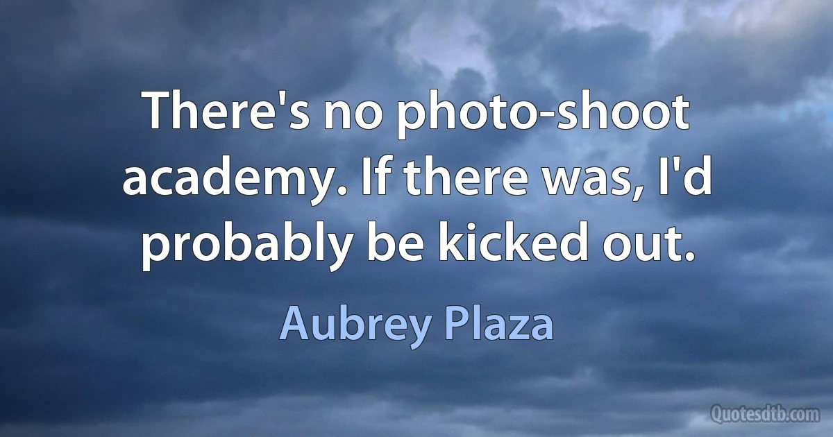 There's no photo-shoot academy. If there was, I'd probably be kicked out. (Aubrey Plaza)