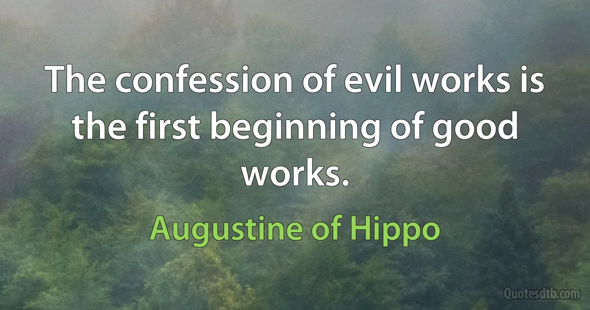 The confession of evil works is the first beginning of good works. (Augustine of Hippo)