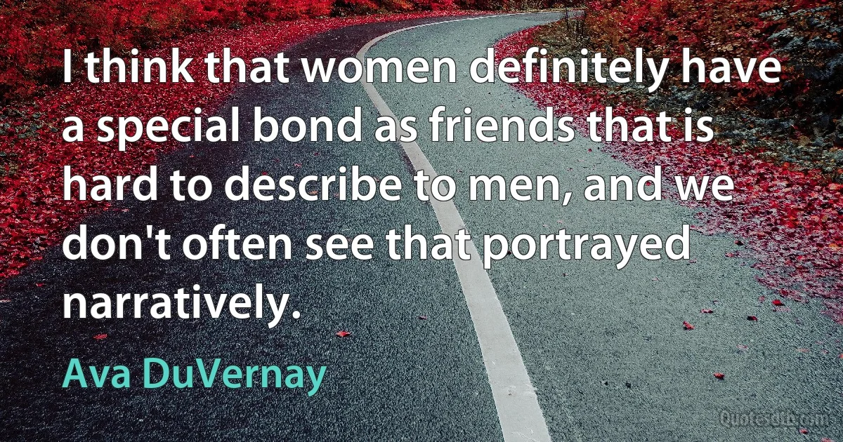 I think that women definitely have a special bond as friends that is hard to describe to men, and we don't often see that portrayed narratively. (Ava DuVernay)