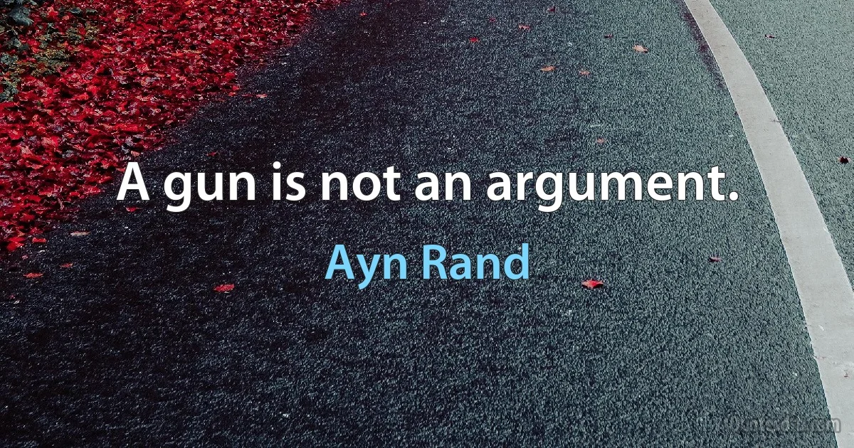 A gun is not an argument. (Ayn Rand)